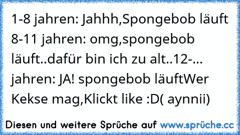 1-8 jahren: Jahhh,Spongebob läuft 
8-11 jahren: omg,spongebob läuft..dafür bin ich zu alt..
12-... jahren: JA! spongebob läuft
Wer Kekse mag,Klickt like :D
( aynnii)