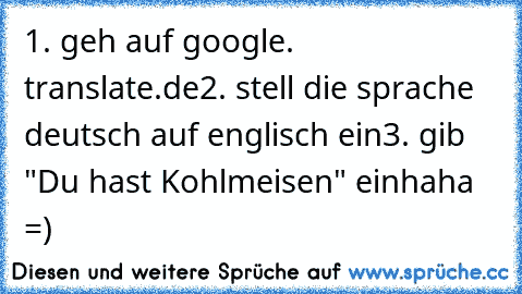 1. geh auf google. translate.de
2. stell die sprache deutsch auf englisch ein
3. gib "Du hast Kohlmeisen" ein
haha =)