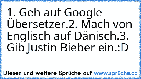 1. Geh auf Google Übersetzer.
2. Mach von Englisch auf Dänisch.
3. Gib Justin Bieber ein.
:D