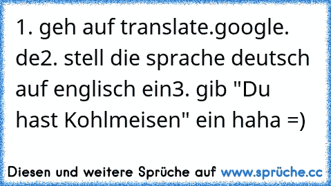 1. geh auf translate.google. de
2. stell die sprache deutsch auf englisch ein
3. gib "Du hast Kohlmeisen" ein haha =)