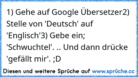 1) Gehe auf Google Übersetzer
2) Stelle von 'Deutsch' auf 'Englisch'
3) Gebe ein; 'Schwuchtel'
. .. Und dann drücke 'gefällt mir'. ;D