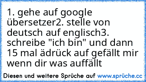 1. gehe auf google übersetzer
2. stelle von deutsch auf englisch
3. schreibe "ich bin" und dann 15 mal ä
drück auf gefällt mir wenn dir was auffällt