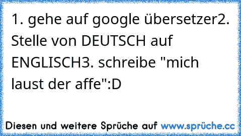 1. gehe auf google übersetzer
2. Stelle von DEUTSCH auf ENGLISCH
3. schreibe "mich laust der affe"
:D