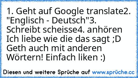 1. Geht auf Google translate
2. "Englisch - Deutsch"
3. Schreibt scheisse
4. anhören 
Ich liebe wie die das sagt ;D Geth auch mit anderen Wörtern! Einfach liken :)