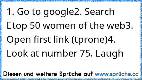 1. Go to google
2.﻿ Search “top 50 women of the web”
3. Open first link (tprone)
4. Look﻿ at number 7
5.﻿ Laugh