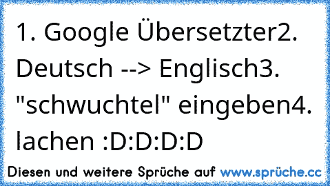 1. Google Übersetzter
2. Deutsch --> Englisch
3. "schwuchtel" eingeben
4. lachen :D:D:D:D