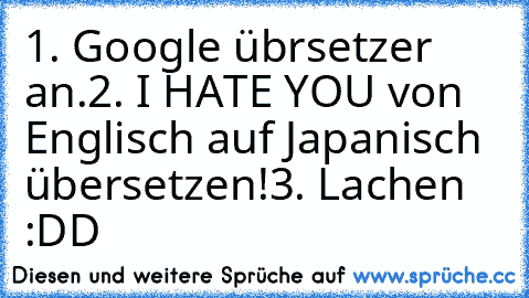 1. Google übrsetzer an.
2. I HATE YOU von Englisch auf Japanisch übersetzen!
3. Lachen :DD