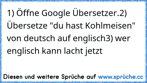 1) Öffne Google Übersetzer.
2) Übersetze "du hast Kohlmeisen" von deutsch auf englisch
3) wer englisch kann lacht jetzt