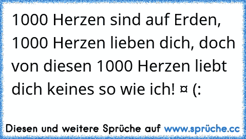 1000 Herzen sind auf Erden, 1000 Herzen lieben dich, doch von diesen 1000 Herzen liebt dich keines so wie ich! ❤ (: