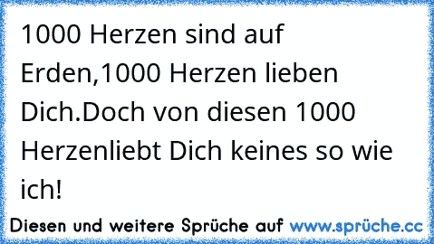 1000 Herzen sind auf Erden,
1000 Herzen lieben Dich.
Doch von diesen 1000 Herzen
liebt Dich keines so wie ich!