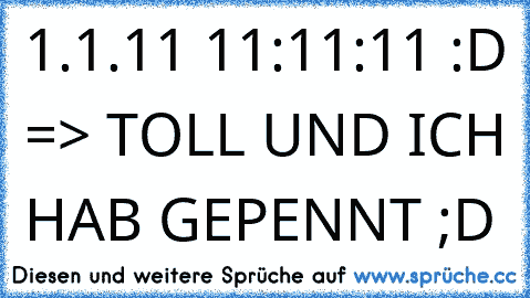 1.1.11 11:11:11 :D => TOLL UND ICH HAB GEPENNT ;D