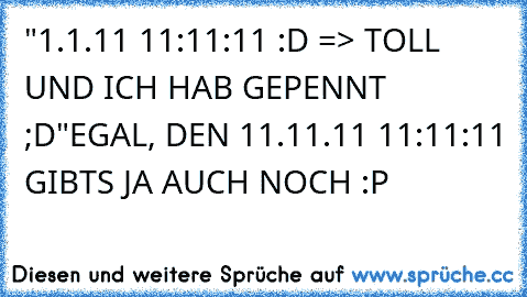 "1.1.11 11:11:11 :D => TOLL UND ICH HAB GEPENNT ;D"
EGAL, DEN 11.11.11 11:11:11 GIBTS JA AUCH NOCH :P