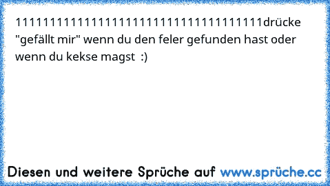 111111111111111111111111111111111111
drücke "gefällt mir" wenn du den feler gefunden hast oder wenn du kekse magst ♥ :)