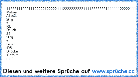 1122211122211
1222221222221
1122222222221
1112222222111
1111222221111
1111122111111
1. Makier Alles
2. Strg + F
3. Drück 2
4. Strg + Enter. :D
5. Drücke 'Gefällt mir'