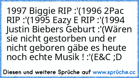 1997 Biggie﻿ RIP :'(
1996 2Pac RIP :'(
1995 Eazy E RIP :'(
1994 Justin Biebers Geburt :'(
Wären sie nicht gestorben und er nicht geboren gäbe es heute noch echte Musik ! :'(
E&C ;D