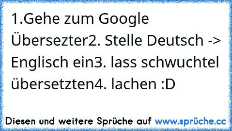 1.Gehe zum Google Übersezter
2. Stelle Deutsch -> Englisch ein
3. lass schwuchtel übersetzten
4. lachen :D