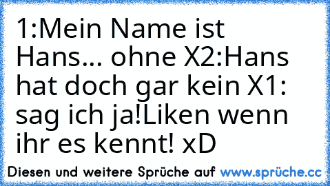 1:Mein Name ist Hans... ohne X
2:Hans hat doch gar kein X
1: sag ich ja!
Liken wenn ihr es kennt! xD