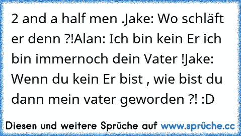 2 and a half men .
Jake: Wo schläft er denn ?!
Alan: Ich bin kein Er ich bin immernoch dein Vater !
Jake: Wenn du kein Er bist , wie bist du dann mein vater geworden ?! :D