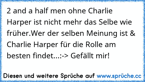 2 and a half men ohne Charlie Harper ist nicht mehr das Selbe wie früher.
Wer der selben Meinung ist & Charlie Harper für die Rolle am besten findet...:
-> Gefällt mir!