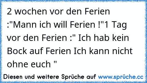 2 wochen vor den Ferien :
"Mann ich will Ferien !"
1 Tag vor den Ferien :
" Ich hab kein Bock auf Ferien Ich kann nicht ohne euch "