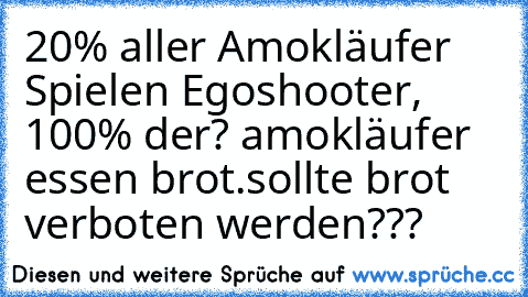 20% aller Amokläufer Spielen Egoshooter, 100% der? amokläufer essen brot.
sollte brot verboten werden???