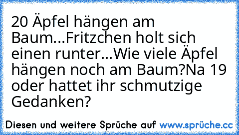 20 Äpfel hängen am Baum...
Fritzchen holt sich einen runter...
Wie viele Äpfel hängen noch am Baum?
Na 19 oder hattet ihr schmutzige Gedanken?