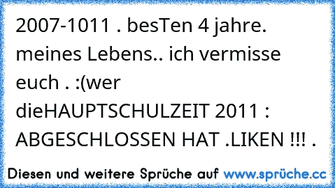 2007-1011 . besTen 4 jahre. meines Lebens.. ich vermisse euch . :(
wer die´HAUPTSCHULZEIT 2011 : ABGESCHLOSSEN HAT .
LIKEN !!! .