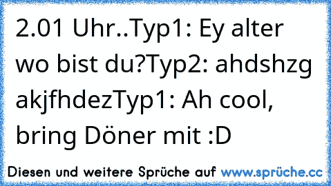 2.01 Uhr..
Typ1: Ey alter wo bist du?
Typ2: ahdshzg akjfhdez
Typ1: Ah cool, bring Döner mit :D