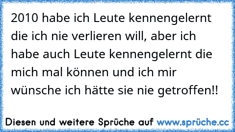 2010 habe ich Leute kennengelernt die ich nie verlieren will, aber ich habe auch Leute kennengelernt die mich mal können und ich mir wünsche ich hätte sie nie getroffen!! 