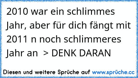 2010 war ein schlimmes Jahr, aber für dich fängt mit 2011 n noch schlimmeres Jahr an  > DENK DARAN 