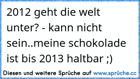 2012 geht die welt unter? - kann nicht sein..meine schokolade ist bis 2013 haltbar ;)