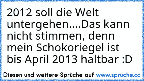 2012 soll die Welt untergehen....
Das kann nicht stimmen, denn mein Schokoriegel ist bis April 2013 haltbar :D