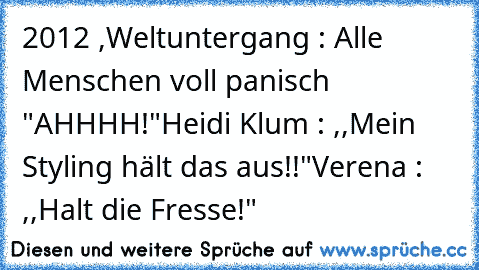 2012 ,Weltuntergang : Alle Menschen voll panisch "AHHHH!"
Heidi Klum : ,,Mein Styling hält das aus!!"
Verena : ,,Halt die Fresse!"