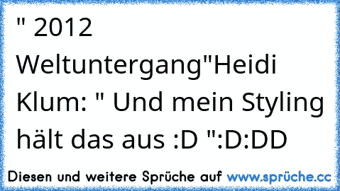 " 2012 Weltuntergang"
Heidi Klum: " Und mein Styling hält das aus :D "
:D:DD