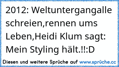 2012: Weltuntergang
alle schreien,
rennen ums Leben,
Heidi Klum sagt: Mein Styling hält.!!
:D