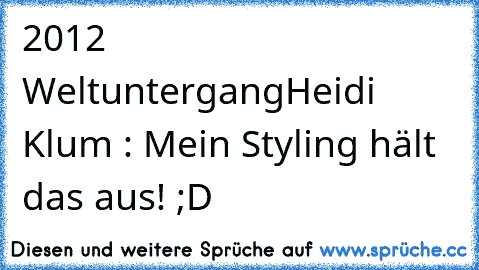 2012 Weltuntergang
Heidi Klum : Mein Styling hält das aus! ;D