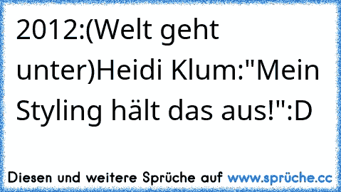 2012:(Welt geht unter)
Heidi Klum:"Mein Styling hält das aus!"
:D