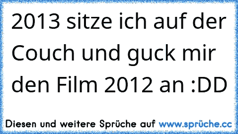 2013 sitze ich auf der Couch und guck mir den Film 2012 an :DD