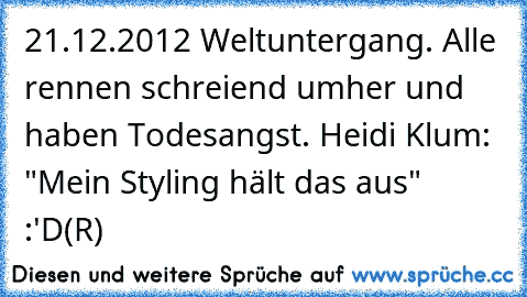 21.12.2012 Weltuntergang. Alle rennen schreiend umher und haben Todesangst. Heidi Klum: "Mein Styling hält das aus" :'D
(R)