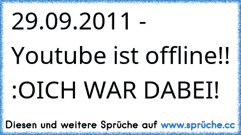 29.09.2011 - Youtube ist offline!! :O
ICH WAR DABEI!
