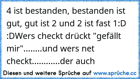 4 ist bestanden, bestanden ist gut, gut ist 2 und 2 ist fast 1
:D :D
Wers checkt drückt "gefällt mir"........und wers net checkt............der auch