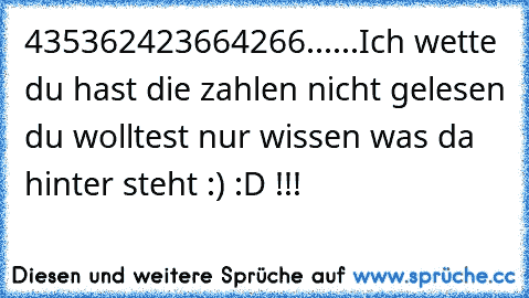 435362423664266......Ich wette du hast die zahlen nicht gelesen du wolltest nur wissen was da hinter steht :) :D !!!