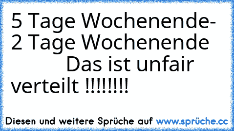 5 Tage Wochenende- 2 Tage Wochenende
             Das ist unfair verteilt !!!!!!!!