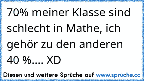 70% meiner Klasse sind schlecht in Mathe, ich gehör zu den anderen 40 %.... XD