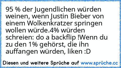 95 % der Jugendlichen würden weinen, wenn Justin Bieber von einem Wolkenkratzer springen wollen würde.
4% würden schreien: do a backflip !
Wenn du zu den 1% gehörst, die ihn auffangen würden, liken :D