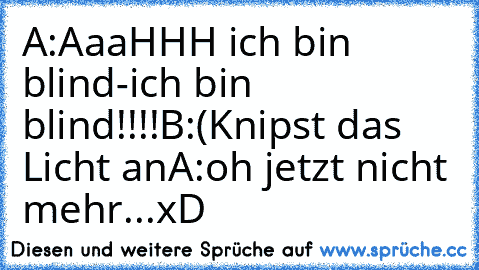 A:AaaHHH ich bin blind-ich bin blind!!!!
B:(Knipst das Licht an
A:oh jetzt nicht mehr...xD