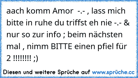 aach komm Amor  -.- , lass mich bitte in ruhe du triffst eh nie -.- & nur so zur info ; beim nächsten mal , nimm BITTE einen pfiel für 2 !!!!!!!! ;)