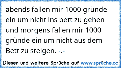 abends fallen mir 1000 gründe ein um nicht ins bett zu gehen und morgens fallen mir 1000 gründe ein um nicht aus dem Bett zu steigen. -.-