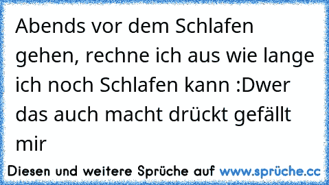 Abends vor dem Schlafen gehen, rechne ich aus wie lange ich noch Schlafen kann :D
wer das auch macht drückt gefällt mir