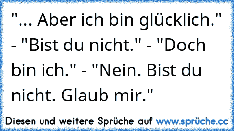 "... Aber ich bin glücklich." - "Bist du nicht." - "Doch bin ich." - "Nein. Bist du nicht. Glaub mir."